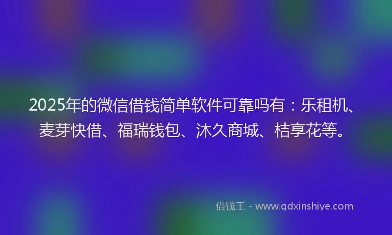 2025年的微信借钱简单软件可靠吗有：乐租机、麦芽快借、福瑞钱包、沐久商城、桔享花等。