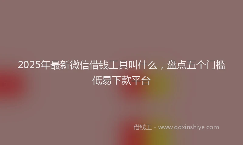 2025年最新微信借钱工具叫什么，盘点五个门槛低易下款平台