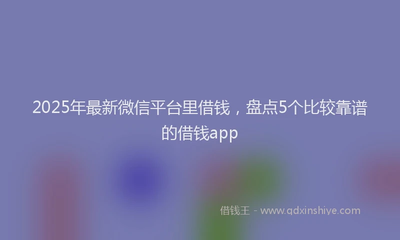 2025年最新微信平台里借钱，盘点5个比较靠谱的借钱app