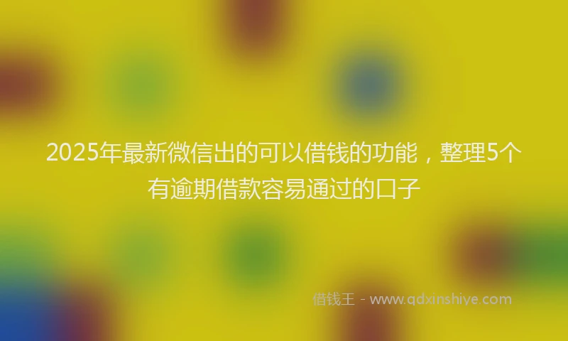 2025年最新微信出的可以借钱的功能，整理5个有逾期借款容易通过的口子