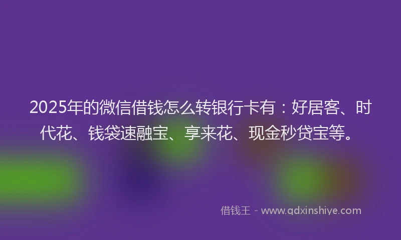2025年的微信借钱怎么转银行卡有：好居客、时代花、钱袋速融宝、享来花、现金秒贷宝等。