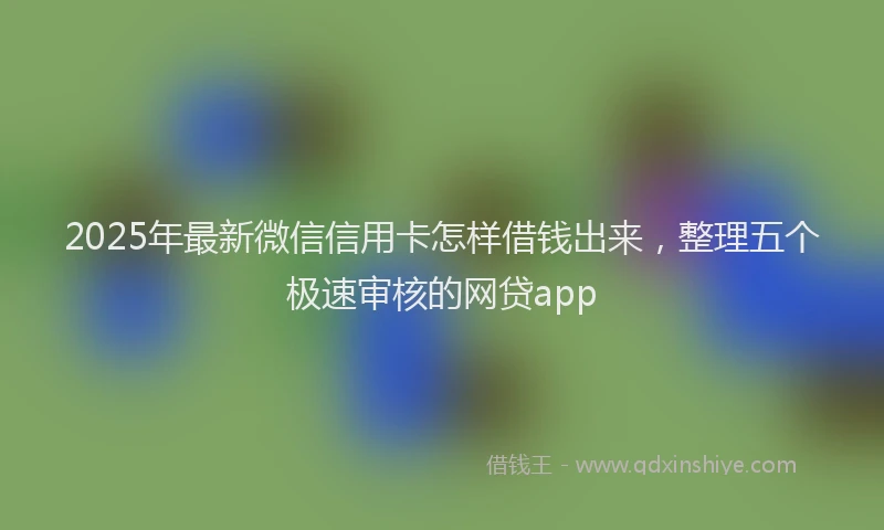 2025年最新微信信用卡怎样借钱出来，整理五个极速审核的网贷app