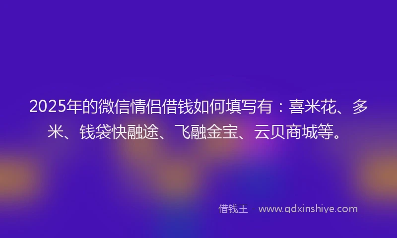 2025年的微信情侣借钱如何填写有：喜米花、多米、钱袋快融途、飞融金宝、云贝商城等。