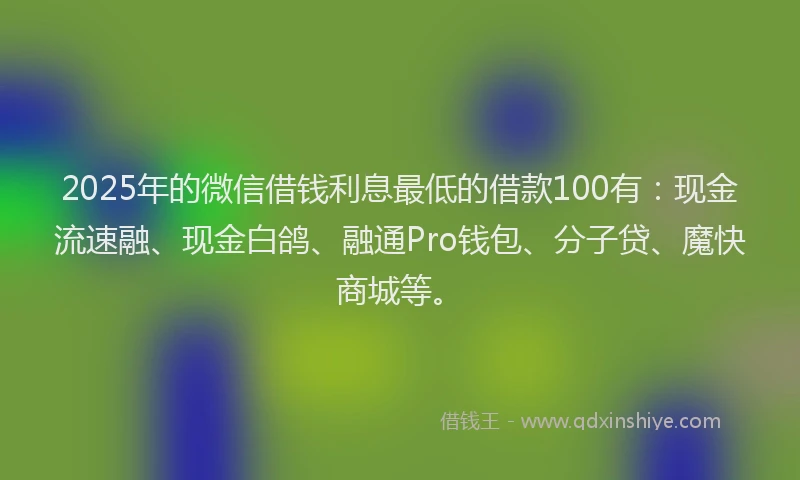 2025年的微信借钱利息最低的借款100有：现金流速融、现金白鸽、融通Pro钱包、分子贷、魔快商城等。