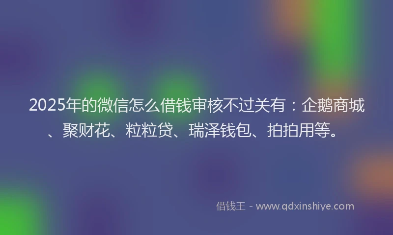 2025年的微信怎么借钱审核不过关有：企鹅商城、聚财花、粒粒贷、瑞泽钱包、拍拍用等。