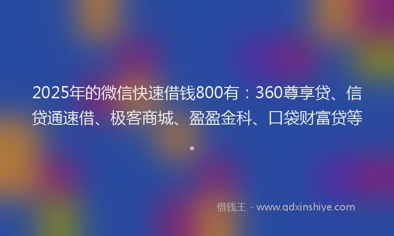 2025年的微信快速借钱800有：360尊享贷、信贷通速借、极客商城、盈盈金科、口袋财富贷等。
