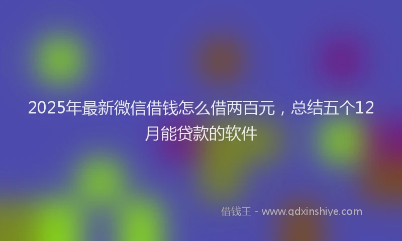 2025年最新微信借钱怎么借两百元，总结五个12月能贷款的软件