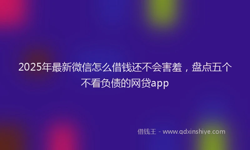 2025年最新微信怎么借钱还不会害羞，盘点五个不看负债的网贷app
