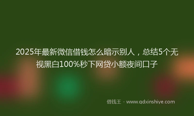 2025年最新微信借钱怎么暗示别人，总结5个无视黑白100%秒下网贷小额夜间口子