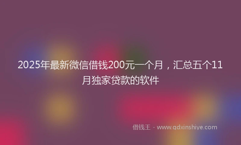 2025年最新微信借钱200元一个月，汇总五个11月独家贷款的软件