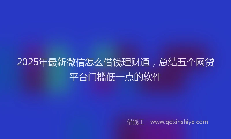 2025年最新微信怎么借钱理财通，总结五个网贷平台门槛低一点的软件