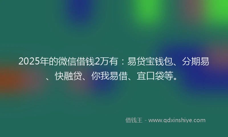 2025年的微信借钱2万有：易贷宝钱包、分期易、快融贷、你我易借、宜口袋等。