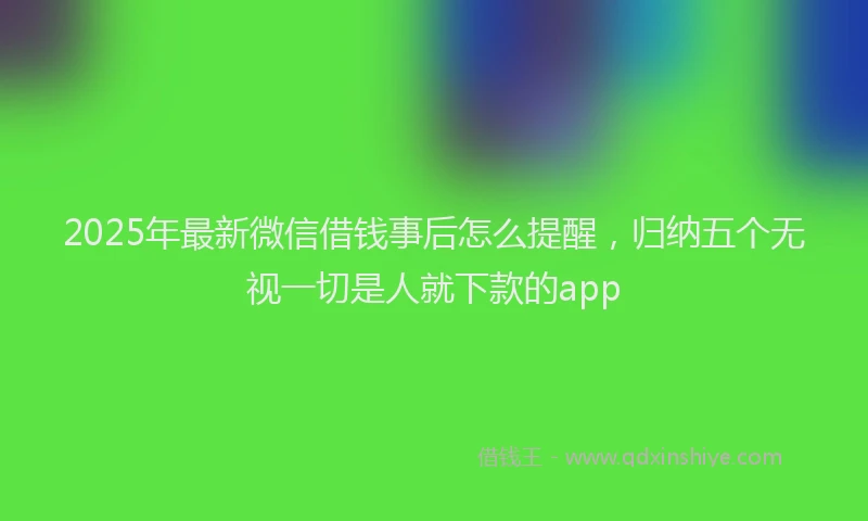 2025年最新微信借钱事后怎么提醒，归纳五个无视一切是人就下款的app