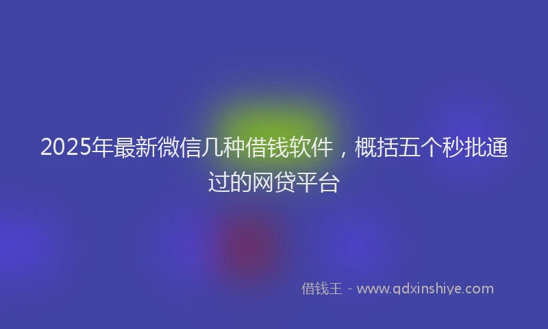 2025年最新微信几种借钱软件，概括五个秒批通过的网贷平台