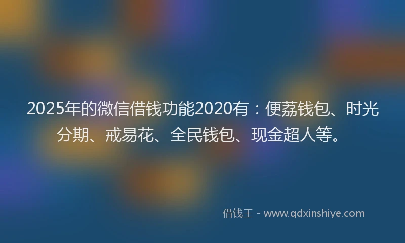 2025年的微信借钱功能2020有：便荔钱包、时光分期、戒易花、全民钱包、现金超人等。