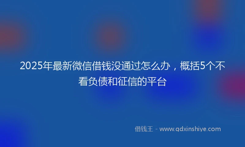 2025年最新微信借钱没通过怎么办，概括5个不看负债和征信的平台