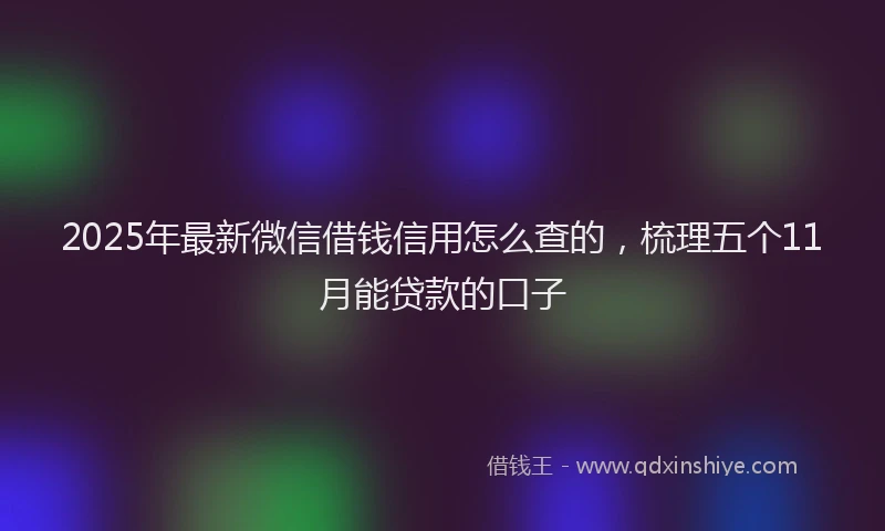 2025年最新微信借钱信用怎么查的，梳理五个11月能贷款的口子