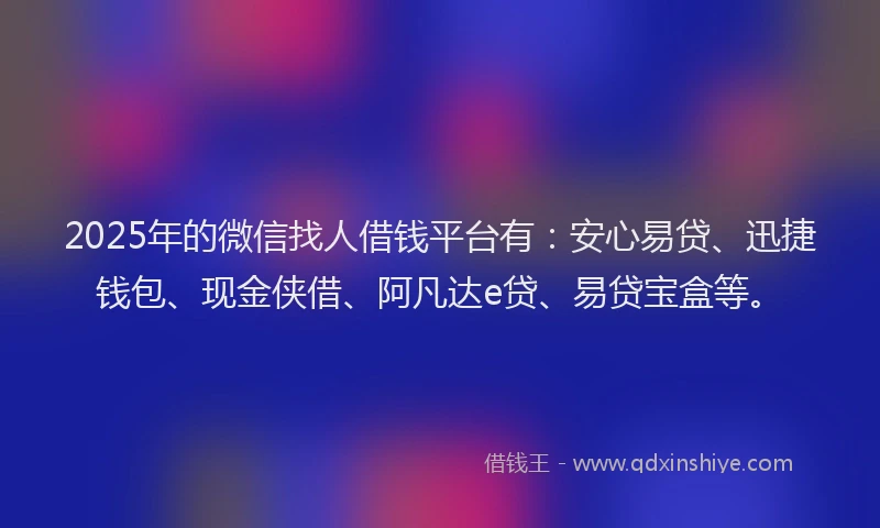2025年的微信找人借钱平台有：安心易贷、迅捷钱包、现金侠借、阿凡达e贷、易贷宝盒等。