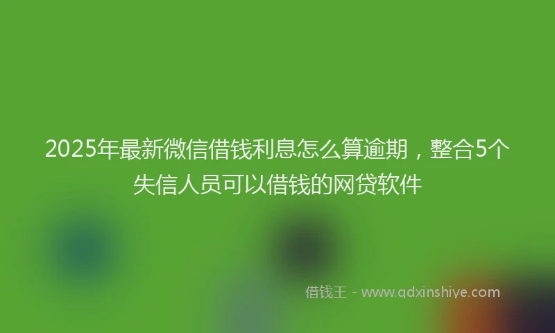 2025年最新微信借钱利息怎么算逾期，整合5个失信人员可以借钱的网贷软件