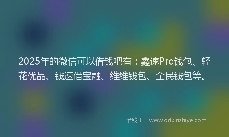 2025年的微信可以借钱吧有：鑫速Pro钱包、轻花优品、钱速借宝融、维维钱包、全民钱包等。