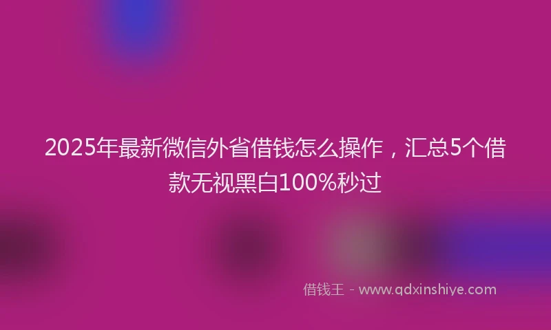 2025年最新微信外省借钱怎么操作，汇总5个借款无视黑白100%秒过