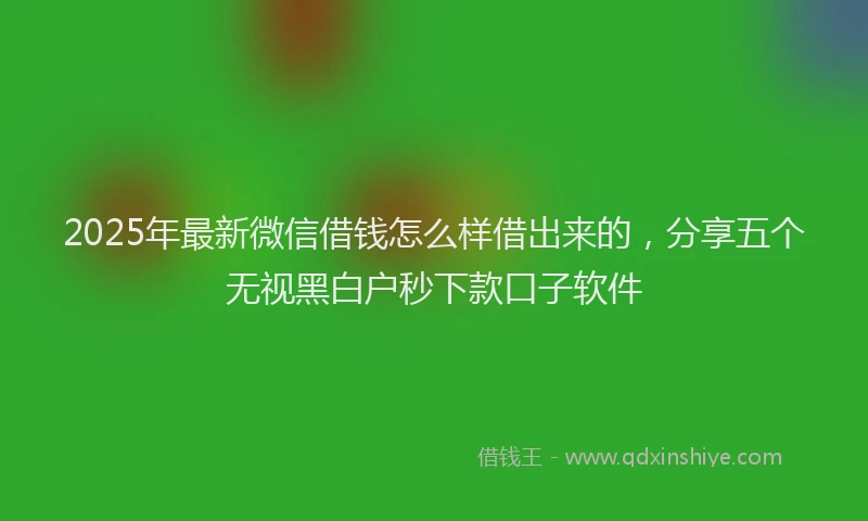2025年最新微信借钱怎么样借出来的，分享五个无视黑白户秒下款口子软件