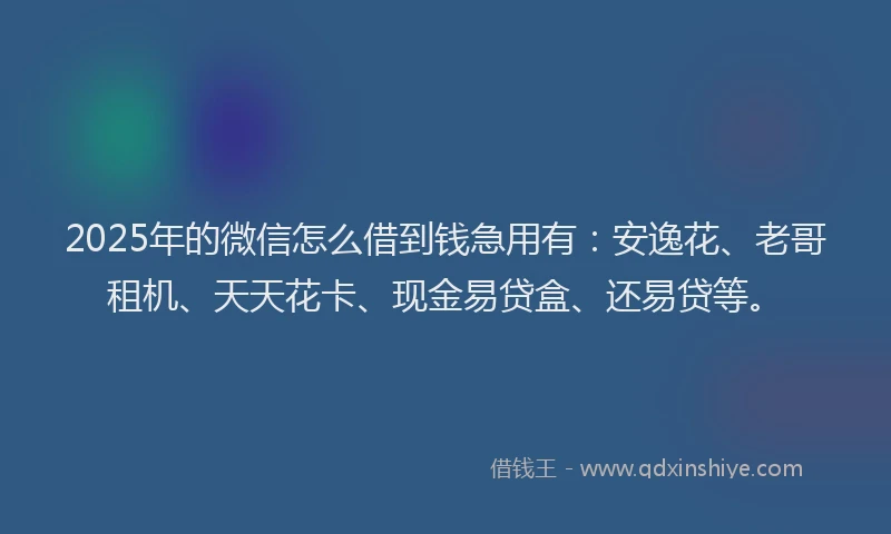 2025年的微信怎么借到钱急用有：安逸花、老哥租机、天天花卡、现金易贷盒、还易贷等。