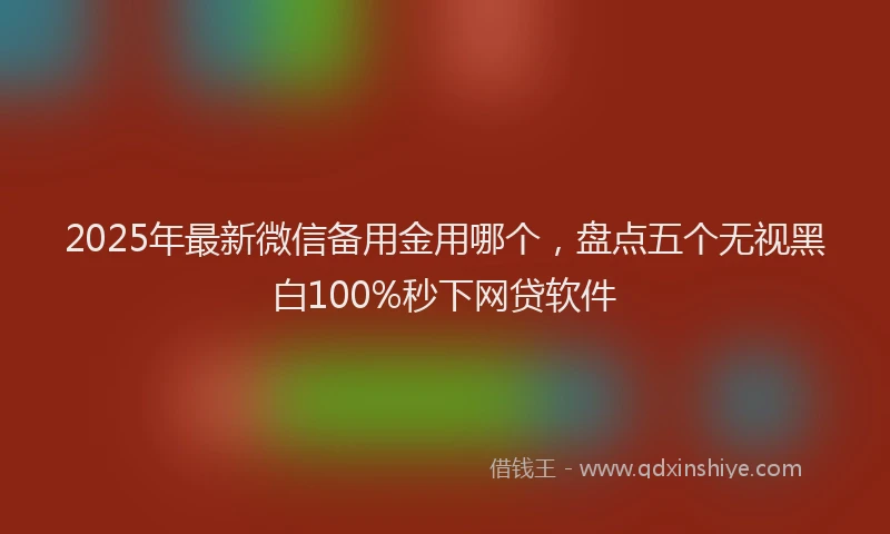 2025年最新微信备用金用哪个，盘点五个无视黑白100%秒下网贷软件