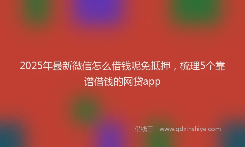 2025年最新微信怎么借钱呢免抵押，梳理5个靠谱借钱的网贷app