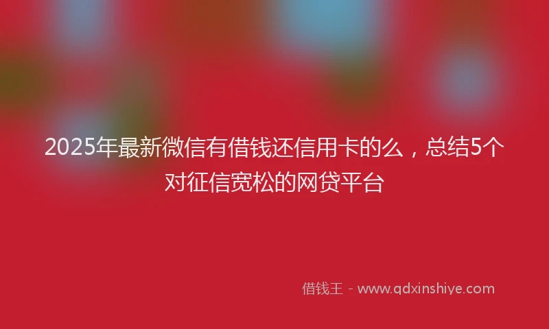 2025年最新微信有借钱还信用卡的么，总结5个对征信宽松的网贷平台