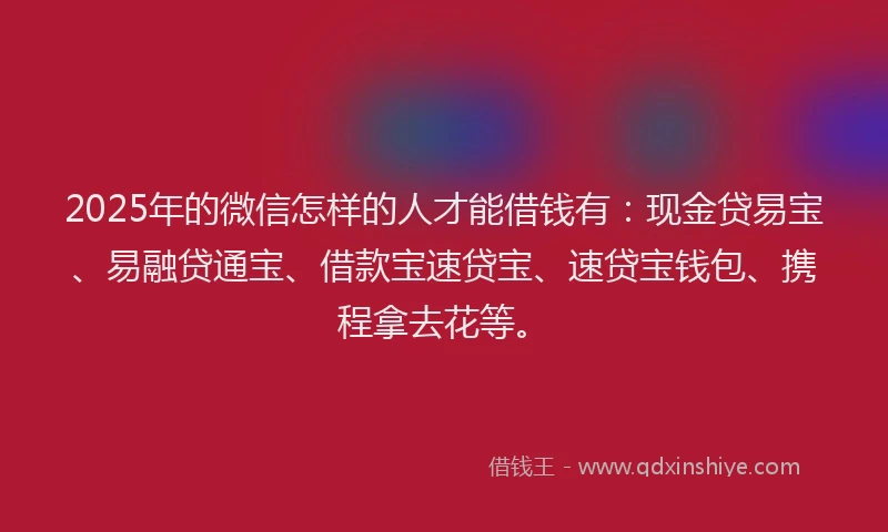 2025年的微信怎样的人才能借钱有：现金贷易宝、易融贷通宝、借款宝速贷宝、速贷宝钱包、携程拿去花等。