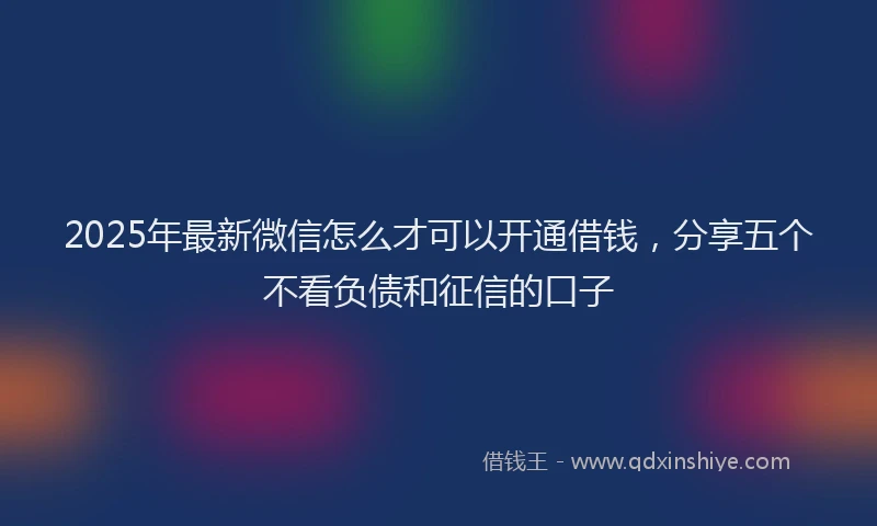 2025年最新微信怎么才可以开通借钱，分享五个不看负债和征信的口子