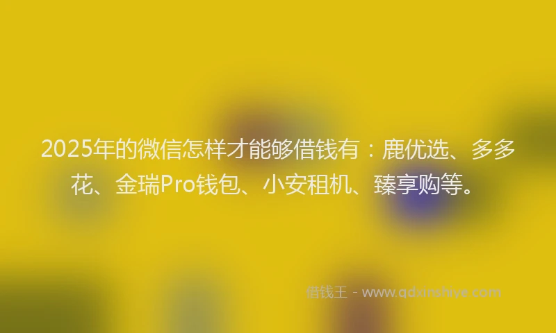 2025年的微信怎样才能够借钱有：鹿优选、多多花、金瑞Pro钱包、小安租机、臻享购等。