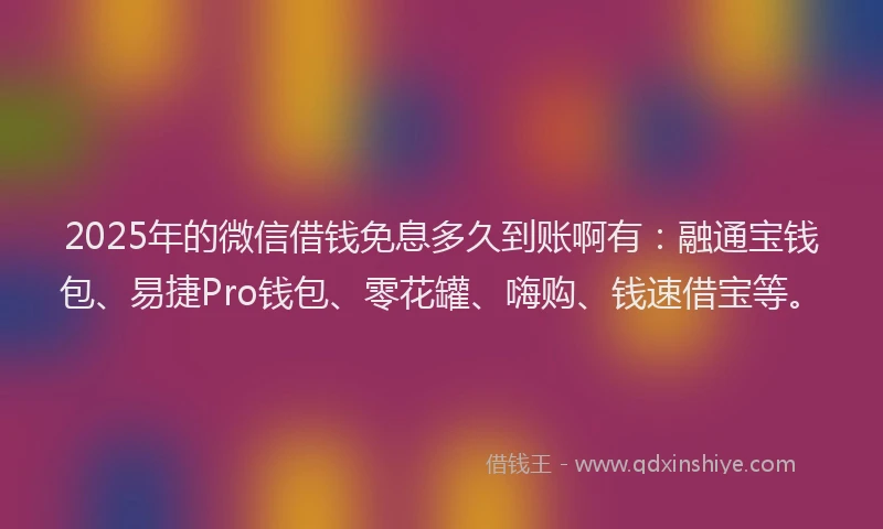 2025年的微信借钱免息多久到账啊有：融通宝钱包、易捷Pro钱包、零花罐、嗨购、钱速借宝等。