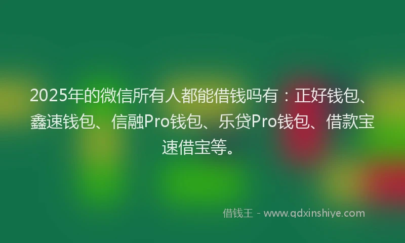 2025年的微信所有人都能借钱吗有：正好钱包、鑫速钱包、信融Pro钱包、乐贷Pro钱包、借款宝速借宝等。