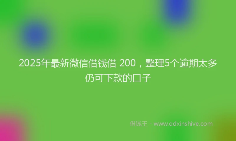 2025年最新微信借钱借 200，整理5个逾期太多仍可下款的口子