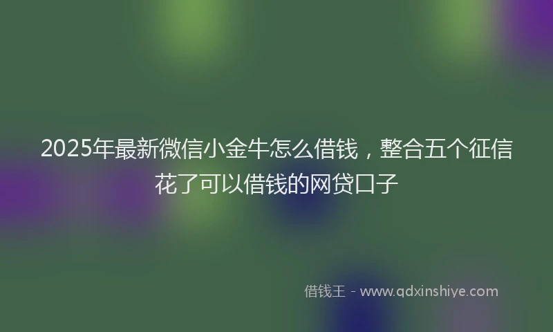 2025年最新微信小金牛怎么借钱，整合五个征信花了可以借钱的网贷口子