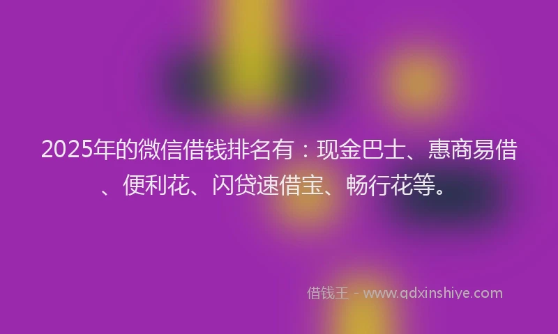 2025年的微信借钱排名有：现金巴士、惠商易借、便利花、闪贷速借宝、畅行花等。