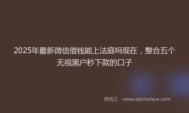 2025年最新微信借钱能上法庭吗现在，整合五个无视黑户秒下款的口子