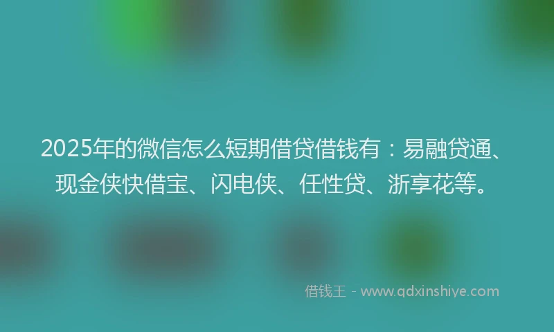 2025年的微信怎么短期借贷借钱有：易融贷通、现金侠快借宝、闪电侠、任性贷、浙享花等。