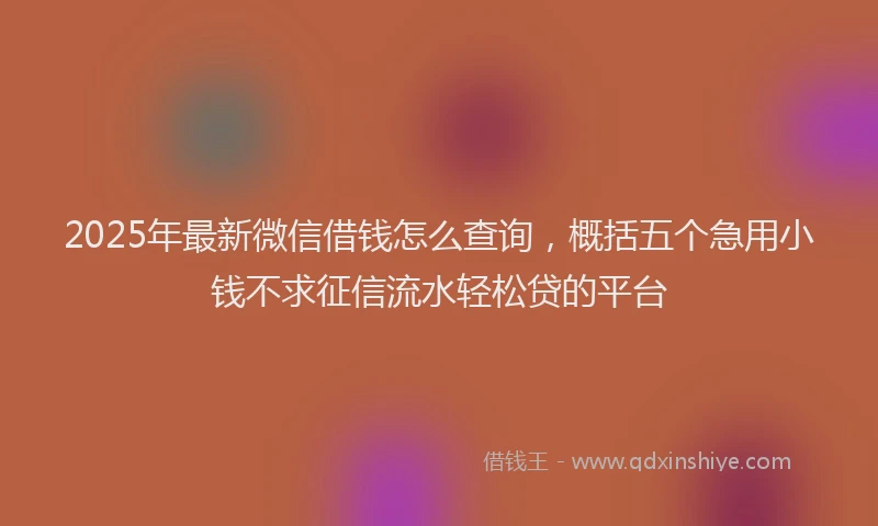 2025年最新微信借钱怎么查询，概括五个急用小钱不求征信流水轻松贷的平台