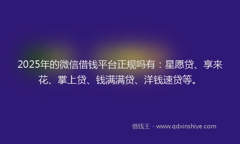 2025年的微信借钱平台正规吗有：星愿贷、享来花、掌上贷、钱满满贷、洋钱速贷等。