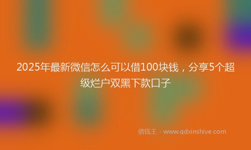 2025年最新微信怎么可以借100块钱，分享5个超级烂户双黑下款口子