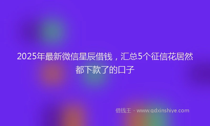 2025年最新微信星辰借钱，汇总5个征信花居然都下款了的口子