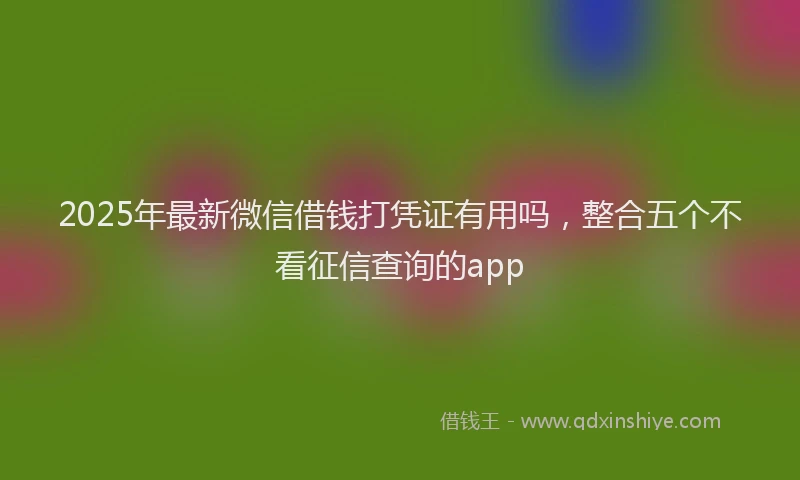 2025年最新微信借钱打凭证有用吗，整合五个不看征信查询的app