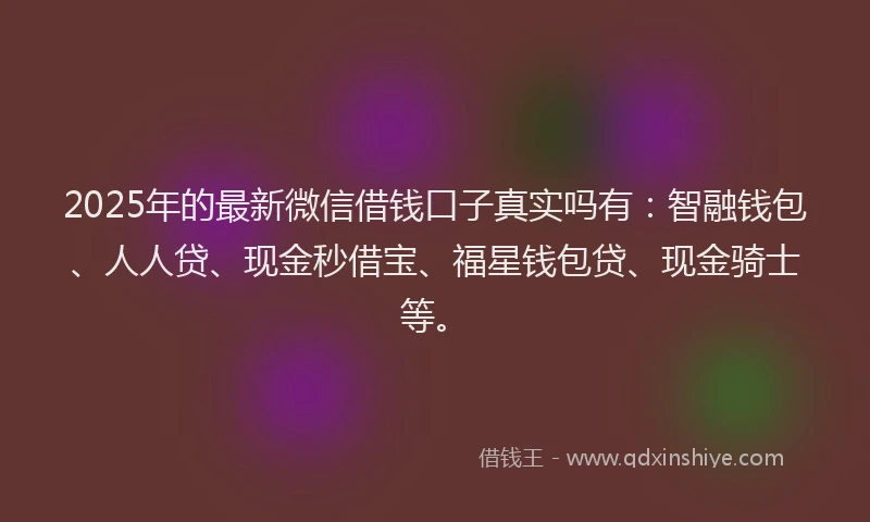 2025年的最新微信借钱口子真实吗有：智融钱包、人人贷、现金秒借宝、福星钱包贷、现金骑士等。
