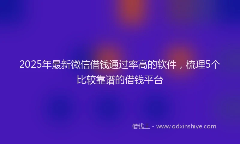 2025年最新微信借钱通过率高的软件，梳理5个比较靠谱的借钱平台
