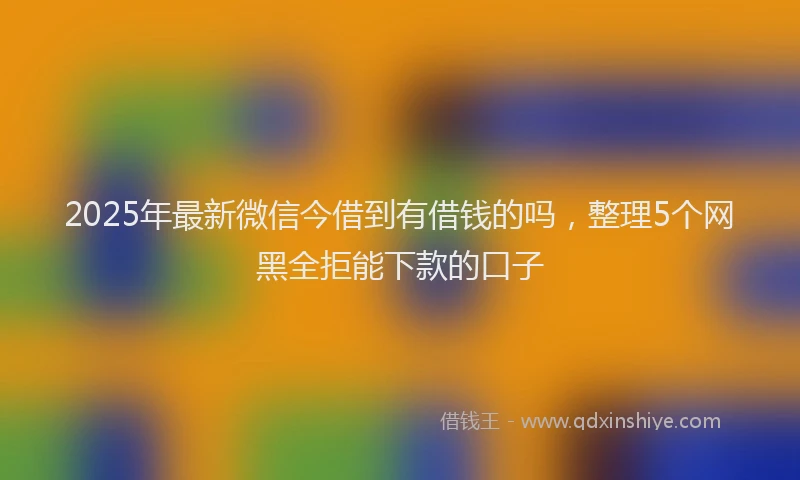 2025年最新微信今借到有借钱的吗，整理5个网黑全拒能下款的口子