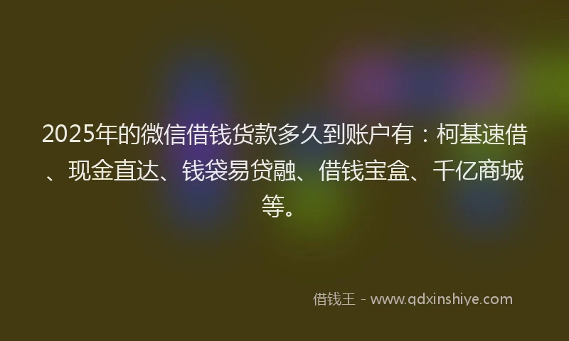 2025年的微信借钱货款多久到账户有：柯基速借、现金直达、钱袋易贷融、借钱宝盒、千亿商城等。