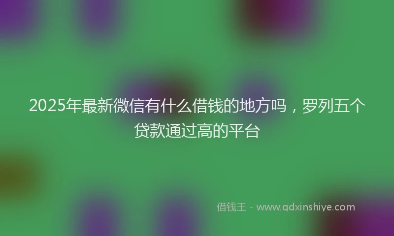 2025年最新微信有什么借钱的地方吗，罗列五个贷款通过高的平台